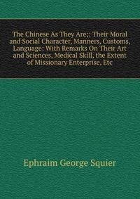 The Chinese As They Are;: Their Moral and Social Character, Manners, Customs, Language: With Remarks On Their Art and Sciences, Medical Skill, the Extent of Missionary Enterprise, Etc