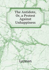 The Antidote, Or, a Protest Against Unhappiness