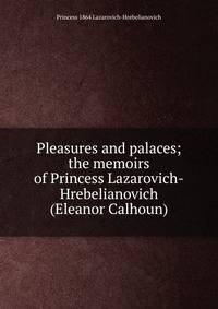 Pleasures and palaces; the memoirs of Princess Lazarovich-Hrebelianovich (Eleanor Calhoun)