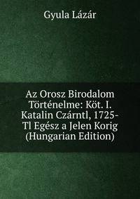 Az Orosz Birodalom Tortenelme: Kot. I. Katalin Czarntl, 1725-Tl Egesz a Jelen Korig (Hungarian Edition)