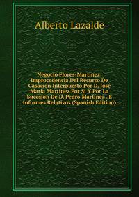 Negocio Flores-Martinez: Improcedencia Del Recurso De Casacion Interpuesto Por D. Jose Maria Martinez Por Si Y Por La Sucesion De D. Pedro Martinez . E Informes Relativos (Spanish Edition)