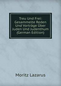 Treu Und Frei: Gesammelte Reden Und Vortrage Uber Juden Und Judenthum (German Edition)