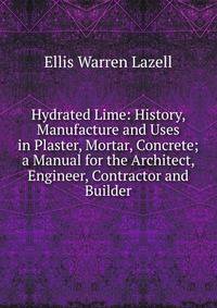 Hydrated Lime: History, Manufacture and Uses in Plaster, Mortar, Concrete; a Manual for the Architect, Engineer, Contractor and Builder