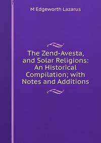 The Zend-Avesta, and Solar Religions: An Historical Compilation; with Notes and Additions