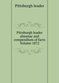 Pittsburgh leader almanac and compendium of facts Volume 1872