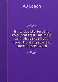 Early day stories: the overland trail ; animals and birds that lived here ; hunting stories ; looking backward