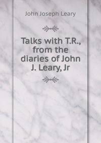 Talks with T.R., from the diaries of John J. Leary, Jr
