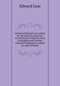 Letters of Edward Lear, author of "The book of nonsense," to Chichester Fortescue, Lord Carlingford and Frances, Countess Waldegrave; edited by Lady Strachey