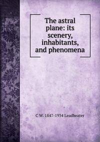 The astral plane: its scenery, inhabitants, and phenomena