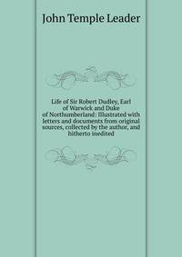 Life of Sir Robert Dudley, Earl of Warwick and Duke of Northumberland: Illustrated with letters and documents from original sources, collected by the author, and hitherto inedited