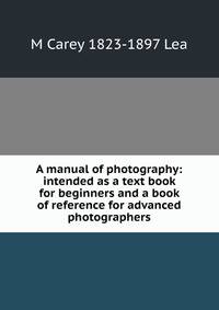 A manual of photography: intended as a text book for beginners and a book of reference for advanced photographers