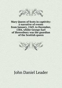 Mary Queen of Scots in captivity: a narrative of events from January, 1569, to December, 1584, whilst George Earl of Shrewsbury was the guardian of the Scottish queen
