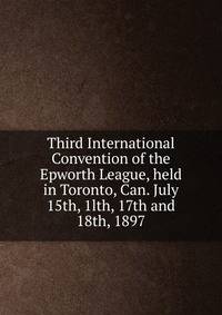 Third International Convention of the Epworth League, held in Toronto, Can. July 15th, 1lth, 17th and 18th, 1897