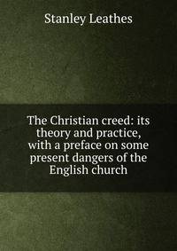 The Christian creed: its theory and practice, with a preface on some present dangers of the English church