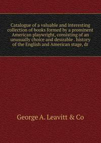 Catalogue of a valuable and interesting collection of books formed by a prominent American playwright, consisting of an unusually choice and desirable . history of the English and American stage, dr