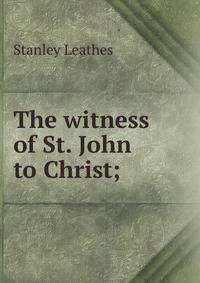 The witness of St. John to Christ;