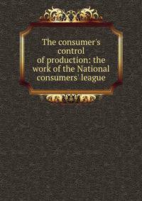 The consumer's control of production: the work of the National consumers' league