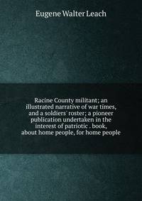 Racine County militant; an illustrated narrative of war times, and a soldiers' roster; a pioneer publication undertaken in the interest of patriotic . book, about home people, for home people