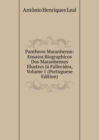 Pantheon Maranhense: Ensaios Biographicos Dos Maranhenses Illustres Ja Fallecidos, Volume 1 (Portuguese Edition)