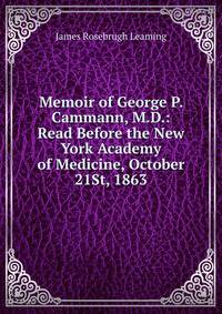Memoir of George P. Cammann, M.D.: Read Before the New York Academy of Medicine, October 21St, 1863