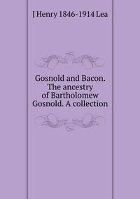 Gosnold and Bacon. The ancestry of Bartholomew Gosnold. A collection