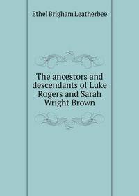 The ancestors and descendants of Luke Rogers and Sarah Wright Brown