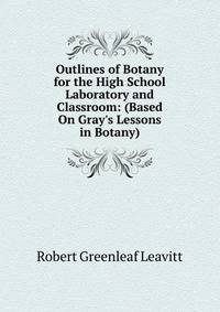 Outlines of Botany for the High School Laboratory and Classroom: (Based On Gray's Lessons in Botany)