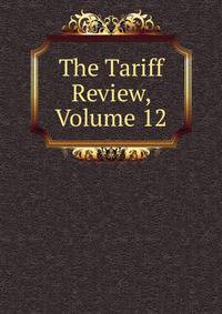 The Tariff Review, Volume 12