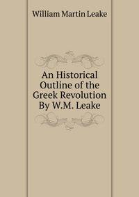 An Historical Outline of the Greek Revolution By W.M. Leake.