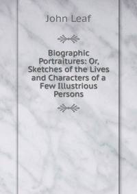 Biographic Portraitures: Or, Sketches of the Lives and Characters of a Few Illustrious Persons