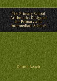 The Primary School Arithmetic: Designed for Primary and Intermediate Schools