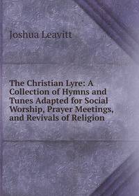 The Christian Lyre: A Collection of Hymns and Tunes Adapted for Social Worship, Prayer Meetings, and Revivals of Religion