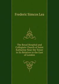 The Royal Hospital and Collegiate Church of Saint Katharine Near the Tower in Its Relation to the East of London