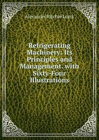 Refrigerating Machinery: Its Principles and Management. with Sixty-Four Illustrations