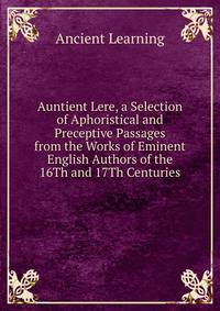 Auntient Lere, a Selection of Aphoristical and Preceptive Passages from the Works of Eminent English Authors of the 16Th and 17Th Centuries