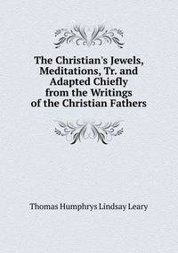 The Christian's Jewels, Meditations, Tr. and Adapted Chiefly from the Writings of the Christian Fathers