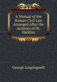 A Manual of the Roman Civil Law Arranged After the Analysis of Dr. Hallifax