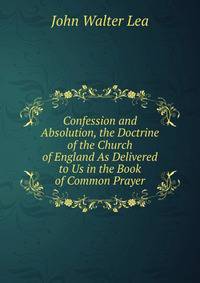 Confession and Absolution, the Doctrine of the Church of England As Delivered to Us in the Book of Common Prayer