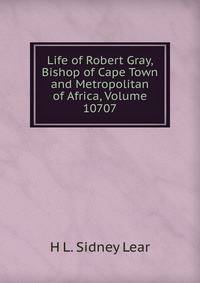 Life of Robert Gray, Bishop of Cape Town and Metropolitan of Africa, Volume 10707