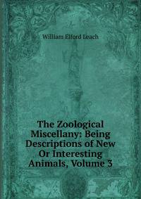 The Zoological Miscellany: Being Descriptions of New Or Interesting Animals, Volume 3