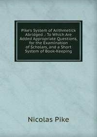 Pike's System of Arithmetick Abridged .: To Which Are Added Appropriate Questions, for the Examination of Scholars, and a Short System of Book-Keeping