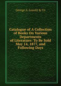 Catalogue of A Collection of Books On Various Departments of Literature: To Be Sold May 14, 1877, and Following Days