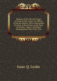 Memoir of the Life and Times of General John Lamb: An Officer of the Revolution, Who Commanded the Post at West Point at the Time of Arnold's . Henry, and Other Distinguished Men of His Tim