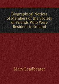 Biographical Notices of Members of the Society of Friends Who Were Resident in Ireland