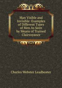 Man Visible and Invisible: Examples of Different Types of Men As Seen by Means of Trained Clairvoyance