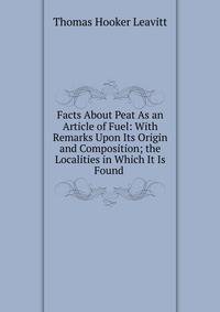 Facts About Peat As an Article of Fuel: With Remarks Upon Its Origin and Composition; the Localities in Which It Is Found .