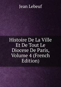 Histoire De La Ville Et De Tout Le Diocese De Paris, Volume 4 (French Edition)
