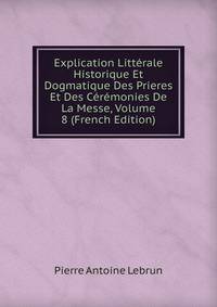 Explication Litterale Historique Et Dogmatique Des Prieres Et Des Ceremonies De La Messe, Volume 8 (French Edition)