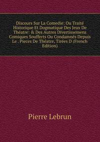 Discours Sur La Comedie: Ou Trait? Historique Et Dogmatique Des Jeux De Th?atre: &amp; Des Autres Divertissemens Comiques Soufferts Ou Condamn?s Depuis Le . Pieces De Th?atre, Tir?es D (French Edition)