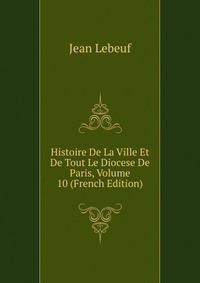 Histoire De La Ville Et De Tout Le Diocese De Paris, Volume 10 (French Edition)